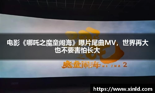 电影《哪吒之魔童闹海》曝片尾曲MV，世界再大也不要害怕长大
